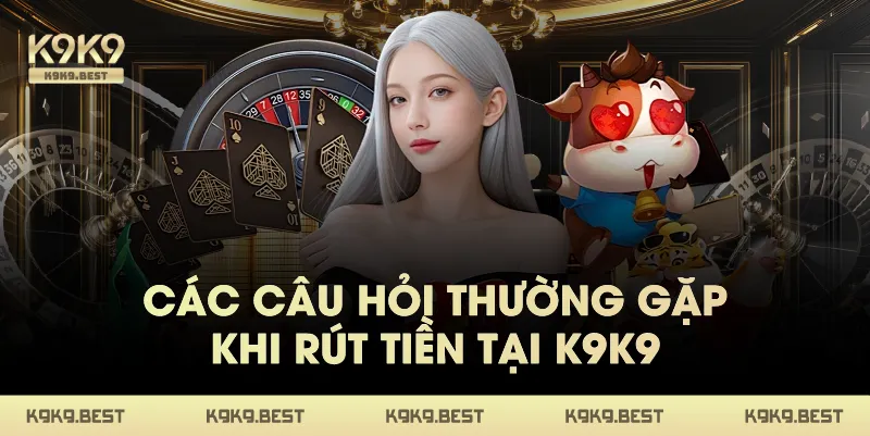 Các Câu Hỏi Thường Gặp Khi Rút Tiền Tại K9K9