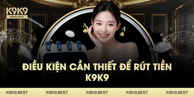 Điều Kiện Cần Thiết Để Rút Tiền K9K9